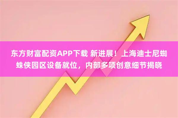 东方财富配资APP下载 新进展！上海迪士尼蜘蛛侠园区设备就位，内部多项创意细节揭晓