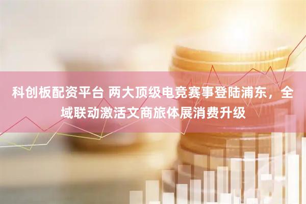 科创板配资平台 两大顶级电竞赛事登陆浦东，全域联动激活文商旅体展消费升级