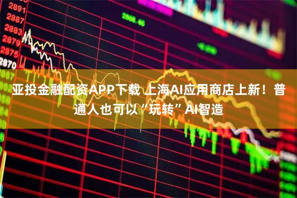 亚投金融配资APP下载 上海AI应用商店上新！普通人也可以“玩转”AI智造