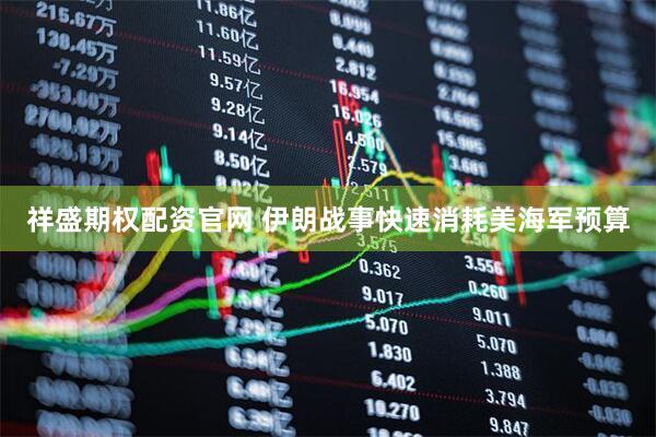 祥盛期权配资官网 伊朗战事快速消耗美海军预算