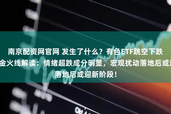 南京配资网官网 发生了什么？有色ETF跳空下跌！华宝基金火线解读：情绪超跌成分明显，宏观扰动落地后或迎新阶段！
