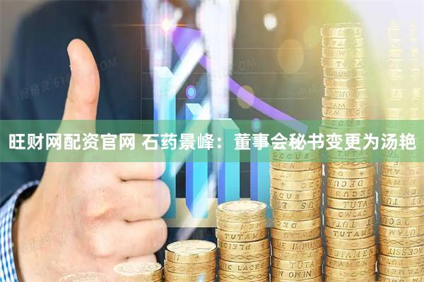旺财网配资官网 石药景峰：董事会秘书变更为汤艳