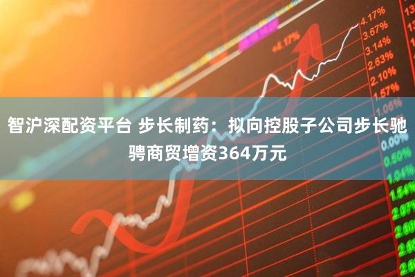 智沪深配资平台 步长制药：拟向控股子公司步长驰骋商贸增资364万元