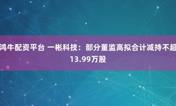 鸿牛配资平台 一彬科技：部分董监高拟合计减持不超13.99万股